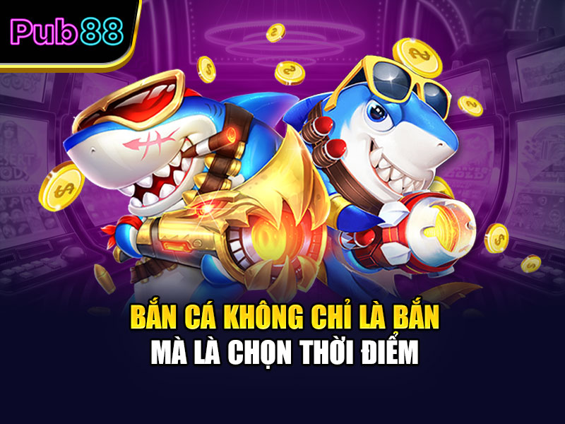 Bắn cá không chỉ là bắn mà là chọn thời điểm