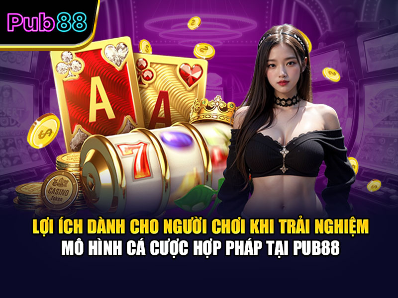 Lợi ích dành cho người chơi khi trải nghiệm mô hình cá cược hợp pháp tại Pub88