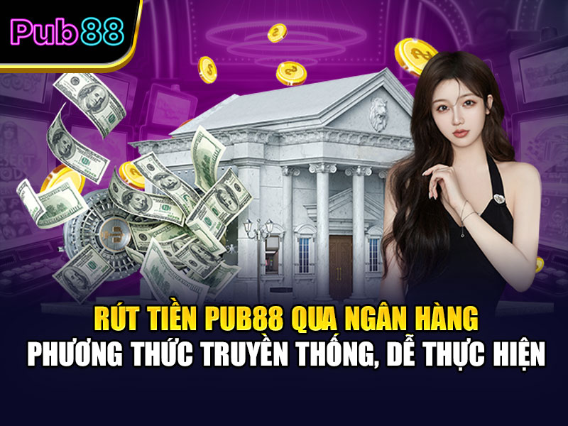 Rút Tiền Pub88 Qua Ngân Hàng – Phương Thức Truyền Thống, Dễ Thực Hiện
